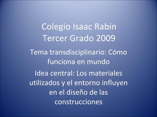 Colegio Isaac Rabin Tercer Grado 2009 Tema transdisciplinario: Cómo funciona en mundo Idea central:  Los materiales utilizados y el entorno influyen en el diseño de las construcciones 