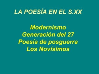 LA POESÍA EN EL S.XX Modernismo Generación del 27 Poesía de posguerra Los Novísimos 