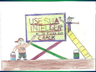 A  INTELIGÊNCIA    USE  SUA  SAÚDE  PARA  SER  FELIZ; E  SUA  INTELIGÊNCIA  PARA  FUGIR DO  CRACK. CRACK  MACHUCA  O  CORAÇAO FUJA  DAS  DROGAS, DIGA NÃO!     . O  RAPAZ  DA  PAZ   O  RAPAZ  É  DA  PAZ QUE  VIVE  ATRÁZ  DE  MAIS  PAZ, JÁ  FIZ  UM  CARTAZ  PARA  A  PAZ. EU  VOU  SER  CAPAZ  DE  FAZER  A  PAZ. ATRÁZ  NÃO  VOLTO  MAIS!   TASSYANE  DE  MORAIS  PRATES 