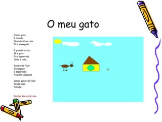 O meu gato O meu gato É danado. Quando vê um rato Fica sossegado. E quando o rato Vê o gato Fica espantado Como o rato. Depois de ficar Sossegado  E espantado Ficaram cansados Vamos parar de falar  Desse papo Furado... Emillyn Maria de Lima 