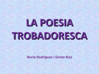 LA POESIALA POESIA
TROBADORESCATROBADORESCA
Nuria Rodriguez i Gema Ruiz
 