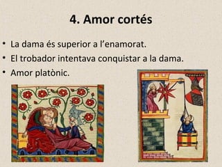 4. Amor cortés
• La dama és superior a l’enamorat.
• El trobador intentava conquistar a la dama.
• Amor platònic.
 