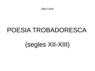 Àlex Lluch
POESIA TROBADORESCA
(segles XII-XIII)
 