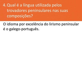 4.Qual é a língua utilizada pelos
trovadores peninsulares nas suas
composições?
O idioma por excelência do lirismo peninsular
é o galego-português.
 