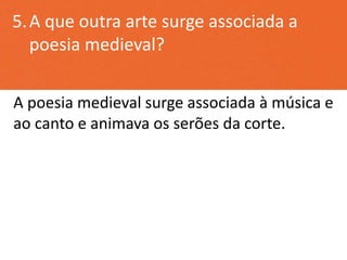5.A que outra arte surge associada a
poesia medieval?
A poesia medieval surge associada à música e
ao canto e animava os serões da corte.
 