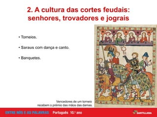 • Torneios.
2. A cultura das cortes feudais:
senhores, trovadores e jograis
• Saraus com dança e canto.
• Banquetes.
Vencedores de um torneio
recebem o prémio das mãos das damas.
 