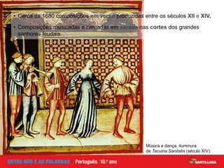 Música e dança, iluminura
de Tacuina Sanitatis (século XIV).
• Cerca de 1680 composições em verso produzidas entre os séculos XII e XIV.
• Composições musicadas e cantadas em saraus nas cortes dos grandes
senhores feudais.
 