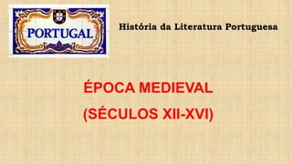 História da Literatura Portuguesa
ÉPOCA MEDIEVAL
(SÉCULOS XII-XVI)
 