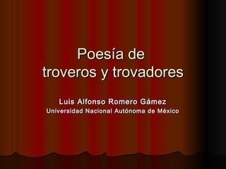 Poesía de
troveros y trovadores
Luis Alfonso Romero Gámez
Universidad Nacional Autónoma de México

 