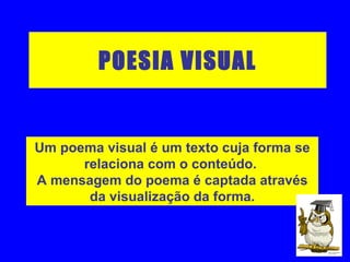 POESIA VISUAL Um poema visual é um texto cuja forma se relaciona com o conteúdo.  A mensagem do poema é captada através da visualização da forma. 