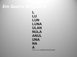 Em Quarto Minguante
            L
            LU
            LUN
            LUNA
            ULAN
            NULA
            ANUL
            UNA
            NA
            A
            José Luís Luna, Antologia da Poesia Concreta
 