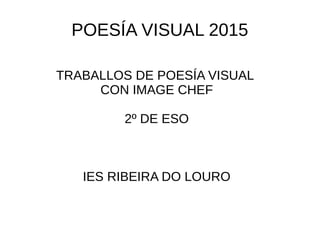 POESÍA VISUAL 2015
TRABALLOS DE POESÍA VISUAL
CON IMAGE CHEF
2º DE ESO
IES RIBEIRA DO LOURO
 
