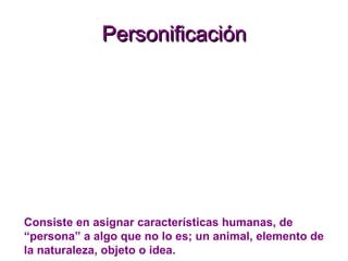Personificación Consiste en asignar características humanas, de “persona” a algo que no lo es; un animal, elemento de la n...