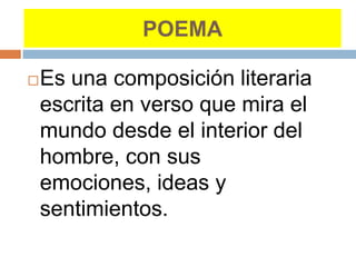 POEMA

   Es una composición literaria
    escrita en verso que mira el
    mundo desde el interior del
    hombre, con sus
    emociones, ideas y
    sentimientos.
 
