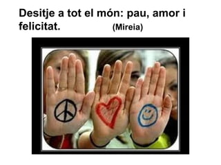 Desitje a tot el món: pau, amor i felicitat.  (Mireia) 