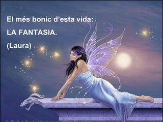 El més bonic d’esta vida:  LA FANTASIA. (Laura) 
