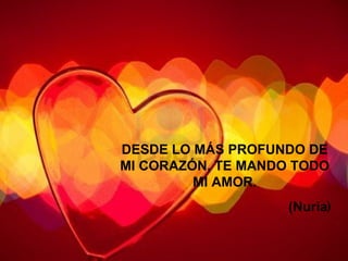 DESDE LO MÁS PROFUNDO DE MI CORAZÓN, TE MANDO TODO MI AMOR. (Nuria ) 