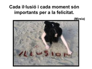 Cada il·lusió i cada moment són importants per a la felicitat. (Mireia) 