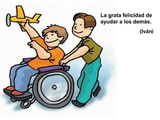 La grata felicidad de ayudar a los demás. (Iván ) 