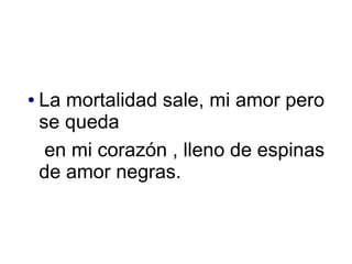 La mortalidad sale, mi amor pero  se queda en mi corazón , lleno de espinas de amor negras.  