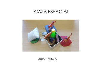 CASA ESPACIAL
JÚLIA – ALBA R.
 