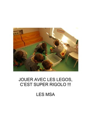 JOUER AVEC LES LEGOS,
C’EST SUPER RIGOLO !!!
LES MSA
 