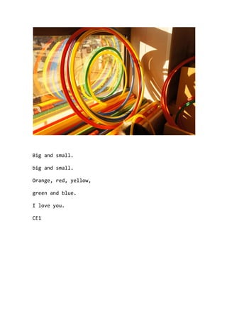 Big and small.
big and small.
Orange, red, yellow,
green and blue.
I love you.
CE1
 