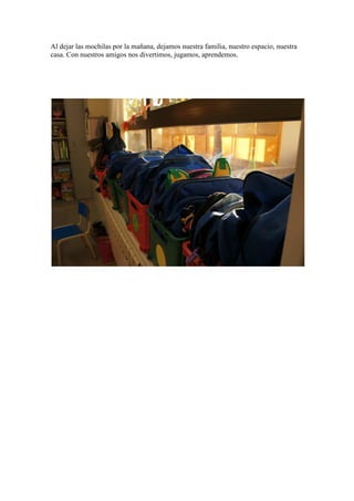 Al dejar las mochilas por la mañana, dejamos nuestra familia, nuestro espacio, nuestra
casa. Con nuestros amigos nos divertimos, jugamos, aprendemos.
 