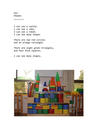 CE2
Shapes
________
I can see a castle.
I can see a cake.
I can see a robot.
I can see many shapes
There are two red circles
and an orange rectangle.
There are eight green triangles,
and four blue squares.
I can see many shapes.
 