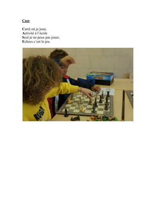 Case
Carré où je joue,
Activité à l´école
Seul je ne peux pas jouer,
Echecs c´est le jeu.
 