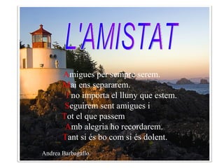 L'AMISTAT A migues per sempre serem. M ai ens separarem.  I  no importa el lluny que estem. S eguirem sent amigues i  T ot el que passem  A mb alegria ho recordarem. T ant si és bo com si és dolent.   Andrea Barbagallo. 