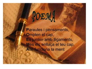   P araules i pensaments, O mplen el cap, E s junten amb lligaments, M és els enllaça el teu cap, A ixí funciona la ment Joan Marín Mas       POEMA 