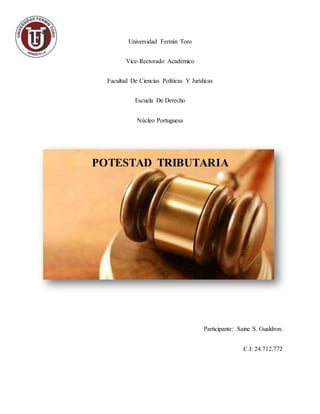 Universidad Fermín Toro
Vice-Rectorado Académico
Facultad De Ciencias Políticas Y Jurídicas
Escuela De Derecho
Núcleo Portuguesa
POTESTAD TRIBUTARIA
Participante: Saine S. Gualdron.
C.I: 24.712.772
 