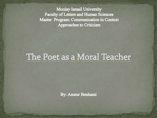 Moulay Ismail UniversityFaculty of Letters and Human SciencesMaster  Program: Communication in ContextApproaches to Criticism The Poet as a Moral Teacher By: Ameur Benhami 