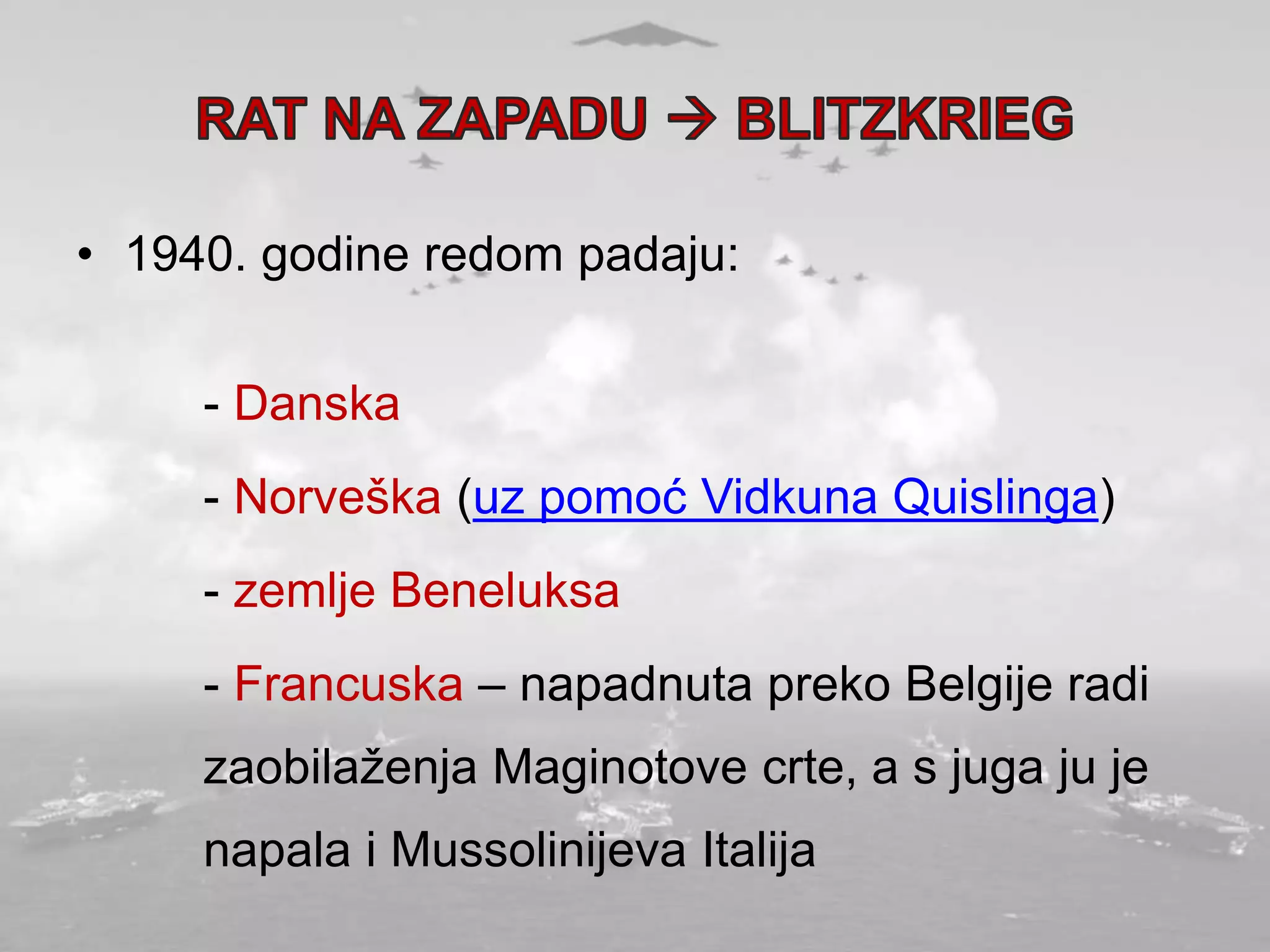 • 1940. godine redom padaju:
- Danska
- Norveška (uz pomoć Vidkuna Quislinga)
- zemlje Beneluksa
- Francuska – napadnuta preko Belgije radi
zaobilaženja Maginotove crte, a s juga ju je
napala i Mussolinijeva Italija
 