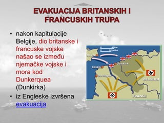 • nakon kapitulacije
Belgije, dio britanske i
francuske vojske
našao se između
njemačke vojske i
mora kod
Dunkerquea
(Dunkirka)
• iz Engleske izvršena
evakuacija
 
