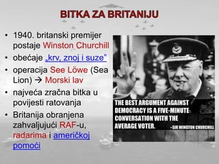 • 1940. britanski premijer
postaje Winston Churchill
• obećaje „krv, znoj i suze”
• operacija See Löwe (Sea
Lion)  Morski lav
• najveća zračna bitka u
povijesti ratovanja
• Britanija obranjena
zahvaljujući RAF-u,
radarima i američkoj
pomoći
 