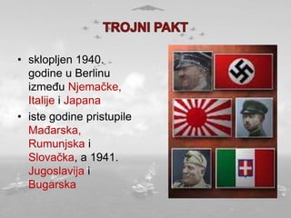 • sklopljen 1940.
godine u Berlinu
između Njemačke,
Italije i Japana
• iste godine pristupile
Mađarska,
Rumunjska i
Slovačka, a 1941.
Jugoslavija i
Bugarska
 