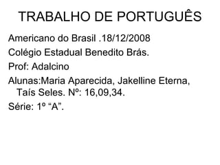 TRABALHO DE PORTUGUÊS Americano do Brasil .18/12/2008 Colégio Estadual Benedito Brás. Prof: Adalcino Alunas:Maria Aparecida, Jakelline Eterna, Taís Seles. Nº: 16,09,34. Série: 1º “A”. 