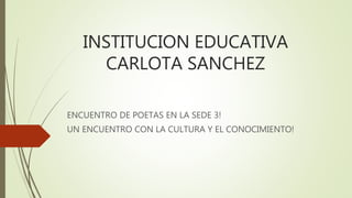 INSTITUCION EDUCATIVA
CARLOTA SANCHEZ
ENCUENTRO DE POETAS EN LA SEDE 3!
UN ENCUENTRO CON LA CULTURA Y EL CONOCIMIENTO!
 