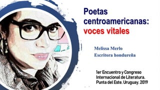 Poetas
centroamericanas:
voces vitales
1er Encuentro y Congreso
Internacionalde Literatura.
Punta del Este. Uruguay. 2019
Melissa Merlo
Escritora hondureña
 