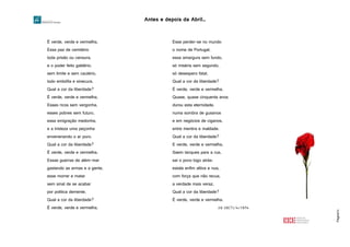 Antes e depois da Abril…
Página14
É verde, verde e vermelha.
Essa paz de cemitério
toda prisão ou censura,
e o poder feito galdério.
sem limite e sem cautério,
todo embófia e sinecura.
Qual a cor da liberdade?
É verde, verde e vermelha.
Esses ricos sem vergonha,
esses pobres sem futuro,
essa emigração medonha,
e a tristeza uma peçonha
envenenando o ar puro.
Qual a cor da liberdade?
É verde, verde e vermelha.
Essas guerras de além-mar
gastando as armas e a gente,
esse morrer e matar
sem sinal de se acabar
por politica demente.
Qual a cor da liberdade?
É verde, verde e vermelha.
Esse perder-se no mundo
o nome de Portugal,
essa amargura sem fundo,
só miséria sem segundo,
só desespero fatal.
Qual a cor da liberdade?
É verde, verde e vermelha.
Quase, quase cinquenta anos
durou esta eternidade,
numa sombra de gusanos
e em negócios de ciganos,
entre mentira e maldade.
Qual a cor da liberdade?
E verde, verde e vermelha.
Saem tanques para a rua,
sai o povo logo atrás:
estala enfim altiva e nua,
com força que não recua,
a verdade mais veraz.
Qual a cor da liberdade?
É verde, verde e vermelha.
26-28(?)/4/1974
 