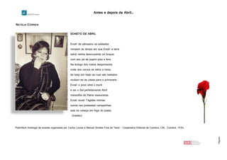 Antes e depois da Abril…
Página4
NATÁLIA CORREIA
SONETO DE ABRIL
Evoé! de pâmpano os soldados
rompem do tempo em que Evoé! a terra
salvé rainha descruzando os braços
com seu pé de papiro pisa a fera.
Na écloga dos rostos despontados
onde dos corvos se retira a treva,
de beijo em beijo as ruas são bailados
mudam-se as casas para a primavera.
Evoé! o povo abre o touril
e sai o Sol perfeitamente Abril
maravilha da Pátria ressurrecta.
Evoé! evoé! Tágides minhas
outras vez prateadas campainhas
sois na cabeça em fogo do poeta.
(Inédito)
PoemAbril Antologia de autores organizada por Carlos Loures e Manuel Simões Fora do Texto - Cooperativa Editorial de Coimbra, CRL. Coimbra, 1994
http://2.bp.blogspot.com/Iu578SN6FC8/UjwxaA7v1LI/AAAAAAAABx0/HEh1LzNZl2I/s1600/Natalia_Correia.jpg
 
