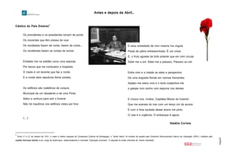 Antes e depois da Abril…
Página5
Cântico do País Emerso3
3
Entre 21 e 22 de Janeiro de 1961, o maior e melhor paquete da Companhia Colonial de Navegação, o ‘Santa Maria’ foi tomado de assalto pelo Directório Revolucionário Ibérico de Libertação (DRIL), chefiado pelo
capitão Henrique Galvão e por Jorge de Sottomayor, desencadeando a chamada ‘Operação Dulcineia’. O paquete foi então chamado de ‘Santa Liberdade’.
Os previdentes e os presidentes tomam de ponta
Os inocentes que têm pressa de voar
Os revoltados fazem de conta, fazem de conta...
Os revoltantes fazem as contas de somar.
Embebo-me na solidão como uma esponja
Por becos que me conduzem a hospitais.
O medo é um tenente que faz a ronda
E a ronda abre sepulcros fecha portais;
Os edifícios são malefícios da conjura
Municipal de um desalento e de uma Porta.
Salvo a ranhura para sair o funeral
Não há inquilinos nos edifícios vistos por fora
(…)
E essa ansiedade de mim mesma me virgula
Paula de pátria entressonhada. É um crisol.
E, o fruto agreste da linfa ardente que em mim circula
Sabe-me a sol. Sabe-me a pássaro. Pássaro ao sol.
Entre mim e a cidade se ateia a perspectiva
De uma angústia florida em narinas frementes.
Apalpo-me estou viva e o tacto subjectiva-me
a galope num sonho com espuma nos dentes.
E invoco-vos, irmãos, Capitães-Mores do Instinto!
Que me acenais do mar com um lenço cor da aurora
E com a tinta azulada desse aceno me pinto.
O cais é a urgência. O embarque é agora.
Natália Correia
 