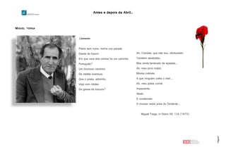 Antes e depois da Abril…
Página7
MIGUEL TORGA
Lamento
Pátria sem rumo, minha voz parada
Diante do futuro!
Em que rosa-dos-ventos há um caminho
Português?
Um brumoso caminho
De inédita aventura,
Que o poeta, adivinho,
Veja com nitidez
Da gávea da loucura?
HTTP://3.BP.BLOGSPOT.COM/_WZ4ANMKKCFE/TDY_VLAGTJI/AAAAAAAABZE/S79P5AQG62W/S1600/MIGUEL
+TORGA_THUMB%5B2%5D.JPG
Ah, Camões, que não sou, afortunado!
Também desiludido,
Mas ainda lembrado da epopeia...
Ah, meu povo traído,
Mansa colmeia
A que ninguém colhe o mel!...
Ah, meu pobre corcel
Impaciente,
Alado
E condenado
A choutar nesta praia do Ocidente...
Miguel Torga, in Diário XII, 136.(1975)
 