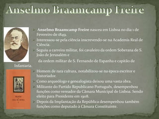 Anselmo Braamcamp Freire Anselmo Braamcamp Freire nasceu em Lisboa no dia 1 de Fevereiro de 1849.