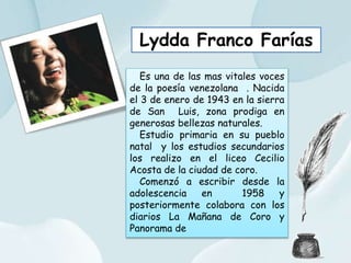 Lydda Franco Farías
Es una de las mas vitales voces
de la poesía venezolana . Nacida
el 3 de enero de 1943 en la sierra
de...