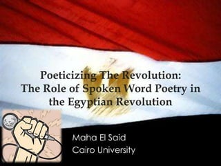 Poeticizing The Revolution:
The Role of Spoken Word Poetry in
     the Egyptian Revolution


         Maha El Said
         Cairo University
 