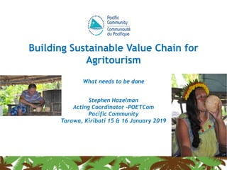 Building Sustainable Value Chain for
Agritourism
What needs to be done
Stephen Hazelman
Acting Coordinator –POETCom
Pacific Community
Tarawa, Kiribati 15 & 16 January 2019
 
