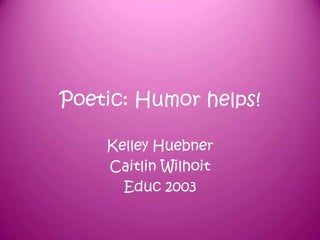 Poetic: Humor helps!

    Kelley Huebner
    Caitlin Wilhoit
      Educ 2003
 